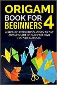 Origami Book For Beginners 4 A Step-By-Step Introduction To The Japanese Art Of Paper Folding For Kids & Adults