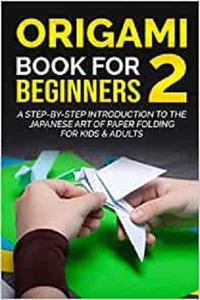 Origami Book For Beginners 2  A Step-By-Step Introduction To The Japanese Art Of Paper Folding For Kids & Adults
