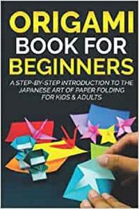 Origami Book For Beginners  A Step-By-Step Introduction To The Japanese Art Of Paper Folding For Kids & Adults