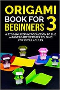 Origami Book For Beginners 3  A Step-By-Step Introduction To The Japanese Art Of Paper Folding For Kids & Adults