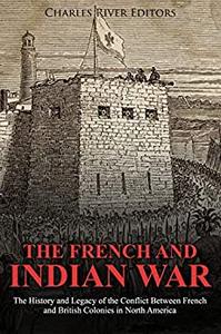 The French and Indian War The History and Legacy of the Conflict Between French and British Colonies in North America