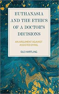 Euthanasia and the Ethics of a Doctor's Decisions An Argument Against Assisted Dying