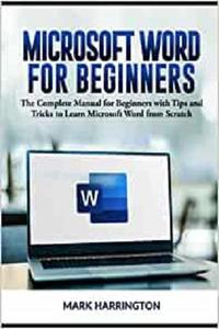 Microsoft Word for Beginners The Complete Manual for Beginners with Tips and Tricks to Learn Microsoft Word from Scratch