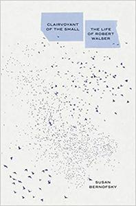 Clairvoyant of the Small The Life of Robert Walser