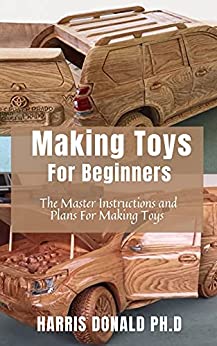 Making Toys For Beginners  The Master Instructions and Plans For Making Toys