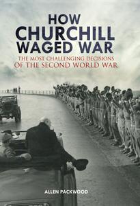 How Churchill Waged War The Most Challenging Decisions of the Second World War