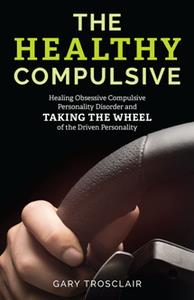 The Healthy Compulsive  Healing Obsessive Compulsive Personality Disorder and Taking the Wheel of the Driven Personality