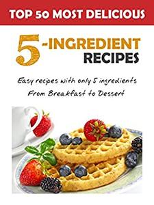 Top 50 Most Delicious 5-Ingredient Recipes Easy Recipes with only 5 Ingredients, from Breakfast to Dessert