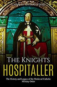 The Knights Hospitaller The History and Legacy of the Medieval Catholic Military Order