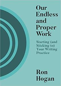 Our Endless and Proper Work Starting (and Sticking to) Your Writing Practice