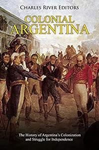 Colonial Argentina The History of Argentina's Colonization and Struggle for Independence