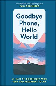 Goodbye Phone, Hello World 65 Ways to Disconnect from Tech and Reconnect to Joy