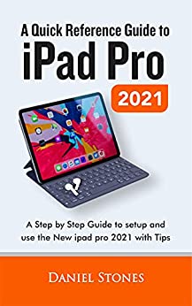 A Quick Reference Guide to iPad Pro 2021 : A Step by Step Guide to setup and use the New iPad Pro 2021