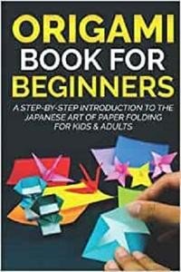 Origami Book For Beginners : A Step By Step Introduction To The Japanese Art Of Paper Folding For Kids & Adults