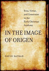 In the Image of Origen Eros, Virtue, and Constraint in the Early Christian Academy