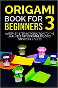 Origami Book For Beginners 3 : A Step By Step Introduction To The Japanese Art Of Paper Folding For Kids & Adults