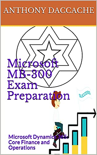 Microsoft MB 300 Exam Preparation: Microsoft Dynamics 365: Core Finance and Operations