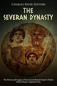 The Severan Dynasty The History and Legacy of the Ancient Roman Empire's Rulers Before Rome's Imperial Crisis