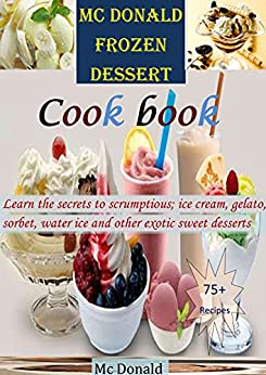 Mc Donald frozen dessert cookbook: Learn the secrets to scrumptious; ice cream, gelato, sorbet, water ice and other exotic