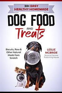 30 + Easy Healthy Homemade Dog Food and Treats Biscuits, Raw & Other Natural Meals from Scratch