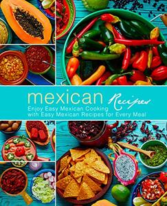 Mexican Recipes: Enjoy Easy Mexican Cooking with Easy Mexican Recipes for Every Meal (2nd Edition)