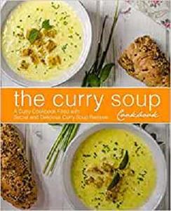 The Curry Soup Cookbook: A Curry Cookbook Filled with Secret and Delicious Curry Soup Recipes (2nd Edition)