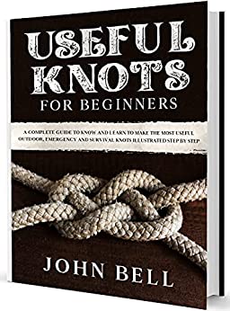 Useful Knots for Beginners: A Complete Guide to Know and Learn to Make the Most Useful Outdoor, Emergency and Survival Knots