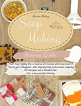 Soap Making Business Guide Turn Your Hobby Into a Source of Income with Ease Even if You're just a Beginner