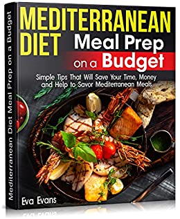 Mediterranean Diet Meal Prep On A Budget: Simple Tips That Will Save Your Time, Money And Help To Savor Mediterranean Meals 2021