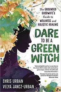 Dare to Be a Green Witch The Grounded Goodwife's Guide to Wellness & Holistic Healing