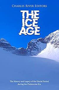 The Ice Age The History and Legacy of the Glacial Period during the Pleistocene Era
