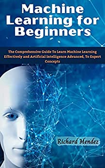 Machine Learning for Beginners The Comprehensive Guide To Learn Machine Learning Effectively and Artificial Intelligence