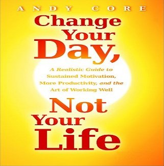 Change Your Day, Not Your Life: A Realistic Guide to Sustained Motivation, More Productivity and Art of Working Well [Audiobook]