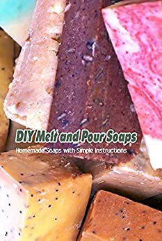 DIY Melt and Pour Soaps: Homemade Soaps with Simple Instructions: Soap Making