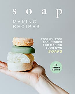 Soap Making Recipes: Step by Step Techniques for Making Your Own Soaps