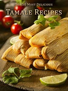 Top 50 Most Delicious Tamale Recipes