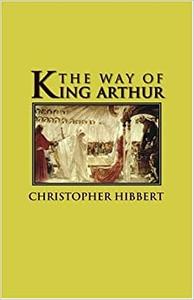The Way of King Arthur The True Story of King Arthur and His Knights of the Round Table