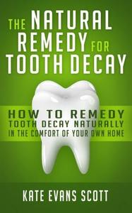 The Natural Cure For Tooth Decay How To Cure Tooth Decay Naturally In The Comfort Of Your Own Home