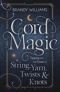 Cord Magic Tapping into the Power of String, Yarn, Twists & Knots