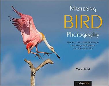 Mastering Bird Photography The Art, Craft, and Technique of Photographing Birds and Their Behavior