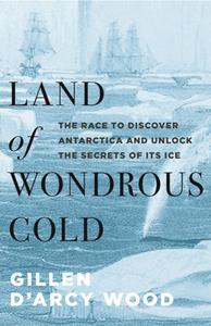 Land of Wondrous Cold  The Race to Discover Antarctica and Unlock the Secrets of Its Ice