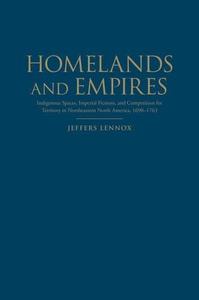 Homelands and Empires Indigenous Spaces, Imperial Fictions, and Competition for Territory in Northeastern North America, 1690-