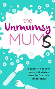 The Unmumsy Mums A Collection of Your Hysterical Stories from the Frontline of Parenting