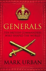 Generals Ten British Commanders Who Shaped the World