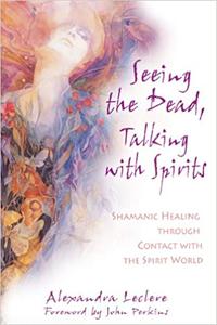 Seeing the Dead, Talking with Spirits Shamanic Healing through Contact with the Spirit World