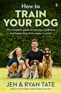 How to Train Your Dog The Complete Guide to Raising a Confident and Happy Dog, From Puppy to Adult