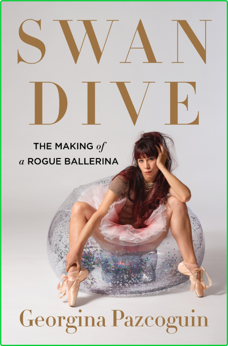 Swan Dive  The Making of a Rogue Ballerina by Georgina Pazcoguin