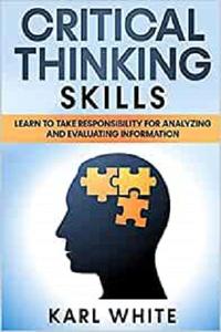 CRITICAL THINKING SKILLS Learn To Take Responsibility for Analyzing and Evaluating Information