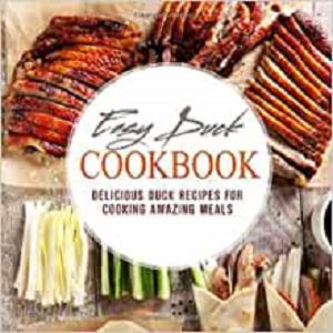 Easy Duck Cookbook Delicious Duck Recipes for Cooking Amazing Meals (2nd Edition)