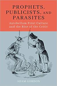Prophets, Publicists, and Parasites Antebellum Print Culture and the Rise of the Critic
